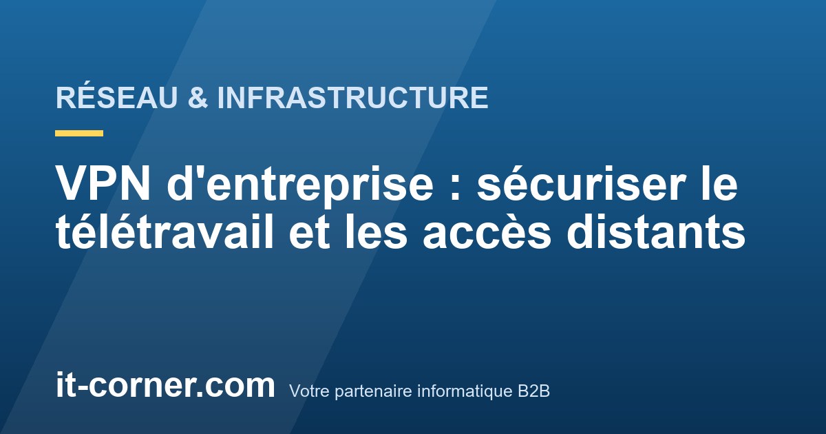 VPN d'entreprise : sécuriser le télétravail et les accès distants